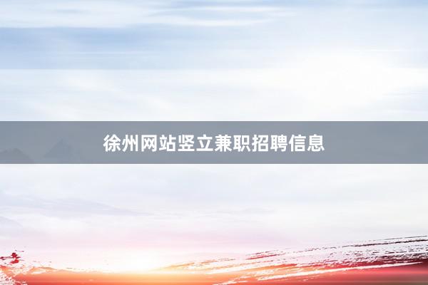 徐州网站竖立兼职招聘信息