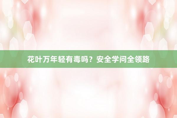 花叶万年轻有毒吗？安全学问全领路